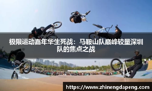 极限运动嘉年华生死战：马鞍山队巅峰较量深圳队的焦点之战