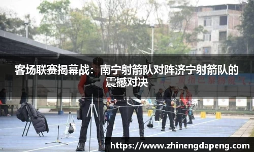 客场联赛揭幕战：南宁射箭队对阵济宁射箭队的震撼对决